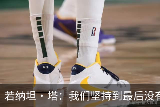 若纳坦·塔：我们坚持到最后没有放弃，翁达夫表现出色值得称赞