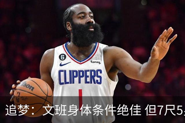 追梦：文班身体条件绝佳 但7尺5身高会限制他希望别重蹈奥登覆辙